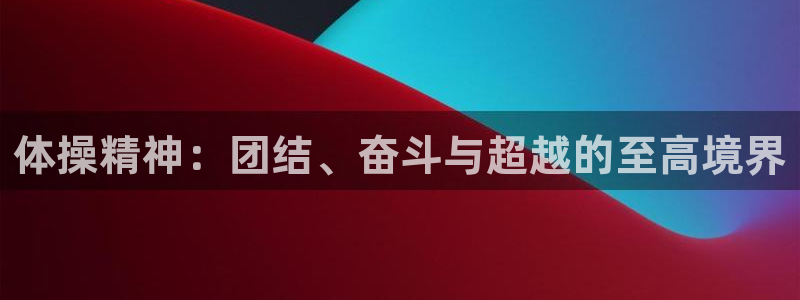 JJB竞技宝官网下载平台APP：体操精神：团结、奋斗