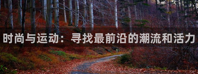 JJB竞技宝官方集团官网：时尚与运动：寻找最前沿的潮流和活力