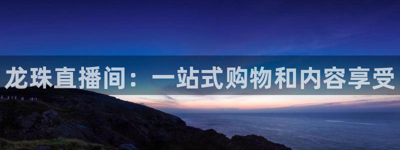 新球体育足球官网：龙珠直播间：一站式购物和内容享受