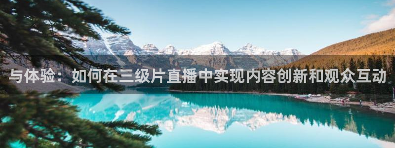 新球网直播：与体验：如何在三级片直播中实现内容创新和观众互动