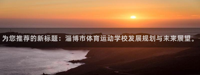 竞技宝官方登录：为您推荐的新标题：淄博市体育运动学校发展规划