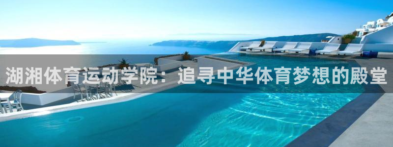  竞技宝官网入口下载：湖湘体育运动学院：追寻中华体育梦想的殿堂