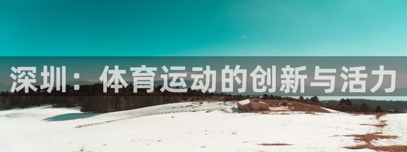  首页竞技宝：深圳：体育运动的创新与活力