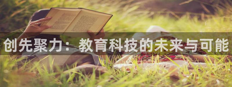 新球体育足球即时比分：创先聚力：教育科技的未来与可能