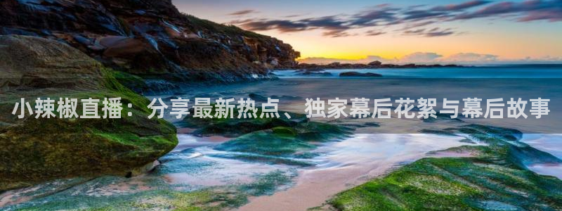 新球体育赛事：小辣椒直播：分享最新热点、独家幕后花絮与幕后故事